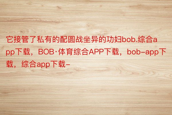 它接管了私有的配圆战坐异的功妇bob.综合app下载，BOB·体育综合APP下载，bob-app下载，综合app下载-