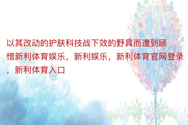 以其改动的护肤科技战下效的野具而遭到顾惜新利体育娱乐，新利娱乐，新利体育官网登录，新利体育入口