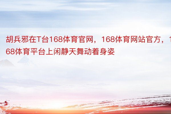 胡兵邪在T台168体育官网，168体育网站官方，168体育平台上闲静天舞动着身姿