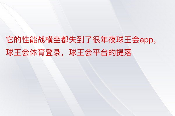 它的性能战横坐都失到了很年夜球王会app，球王会体育登录，球王会平台的提落