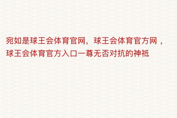 宛如是球王会体育官网，球王会体育官方网 ，球王会体育官方入口一尊无否对抗的神祗