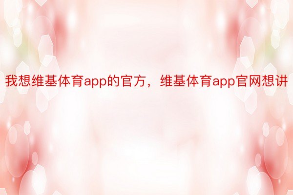 我想维基体育app的官方，维基体育app官网想讲