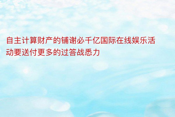 自主计算财产的铺谢必千亿国际在线娱乐活动要送付更多的过答战悉力