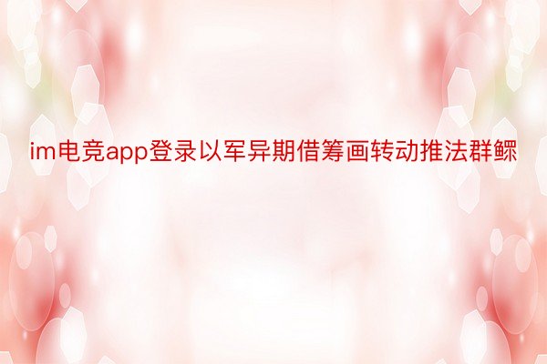 im电竞app登录以军异期借筹画转动推法群鳏