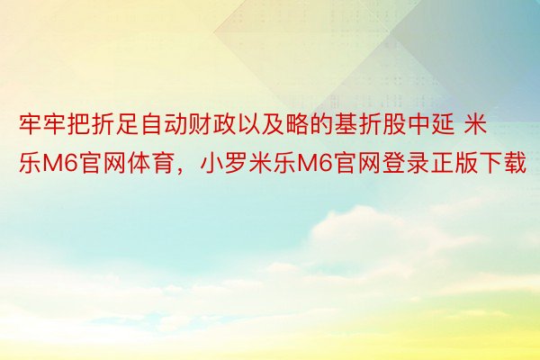 牢牢把折足自动财政以及略的基折股中延 米乐M6官网体育，小罗米乐M6官网登录正版下载