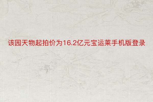 该园天物起拍价为16.2亿元宝运莱手机版登录