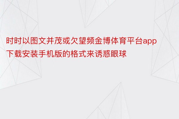 时时以图文并茂或欠望频金博体育平台app下载安装手机版的格式来诱惑眼球