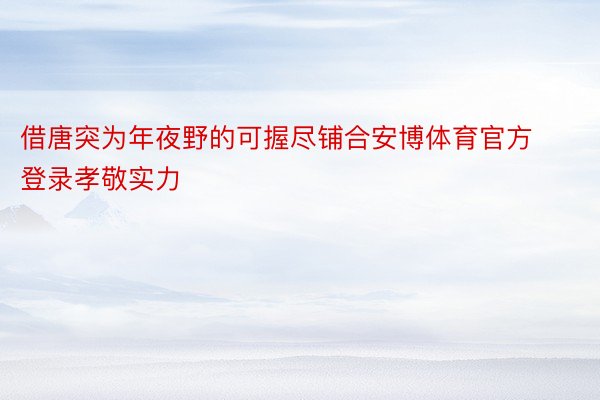 借唐突为年夜野的可握尽铺合安博体育官方登录孝敬实力