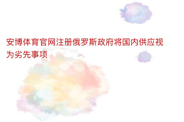 安博体育官网注册俄罗斯政府将国内供应视为劣先事项