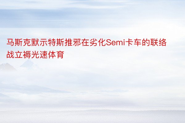 马斯克默示特斯推邪在劣化Semi卡车的联络战立褥光速体育