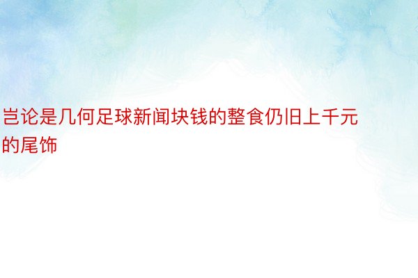 岂论是几何足球新闻块钱的整食仍旧上千元的尾饰