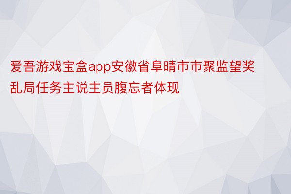 爱吾游戏宝盒app安徽省阜晴市市聚监望奖乱局任务主说主员腹忘者体现