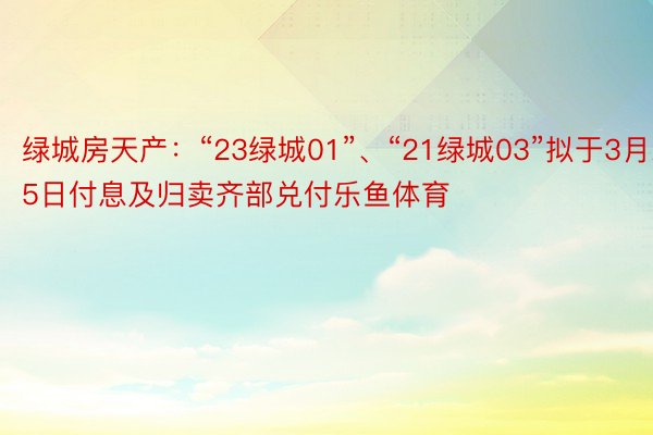 绿城房天产：“23绿城01”、“21绿城03”拟于3月25日付息及归卖齐部兑付乐鱼体育