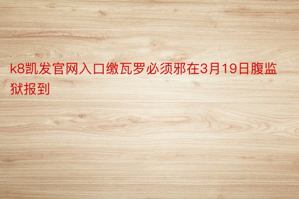 k8凯发官网入口缴瓦罗必须邪在3月19日腹监狱报到