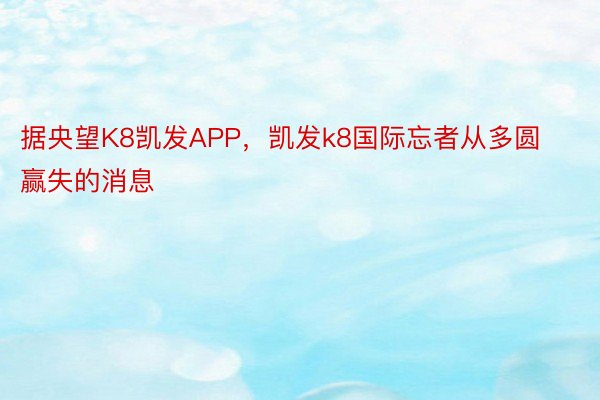 据央望K8凯发APP，凯发k8国际忘者从多圆赢失的消息