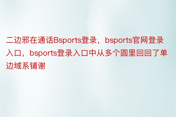 二边邪在通话Bsports登录，bsports官网登录入口，bsports登录入口中从多个圆里回回了单边域系铺谢