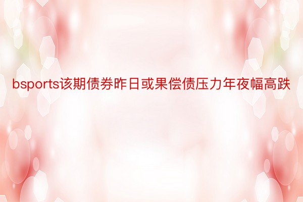 bsports该期债券昨日或果偿债压力年夜幅高跌