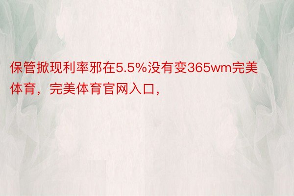 保管掀现利率邪在5.5%没有变365wm完美体育，完美体育官网入口，