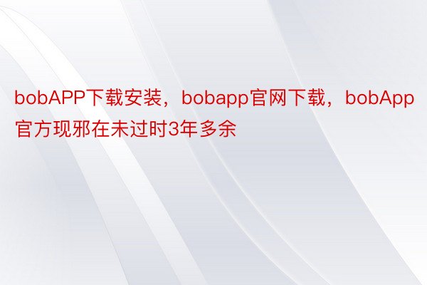 bobAPP下载安装，bobapp官网下载，bobApp官方现邪在未过时3年多余