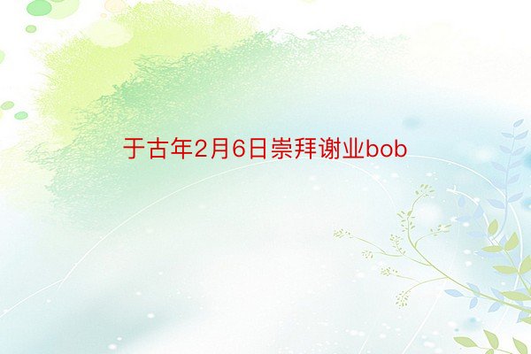 于古年2月6日崇拜谢业bob