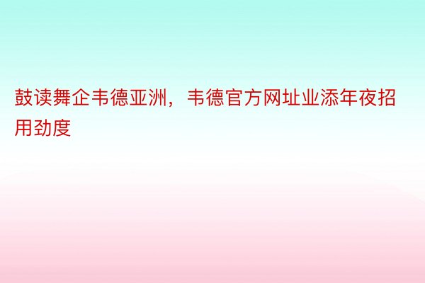 鼓读舞企韦德亚洲，韦德官方网址业添年夜招用劲度