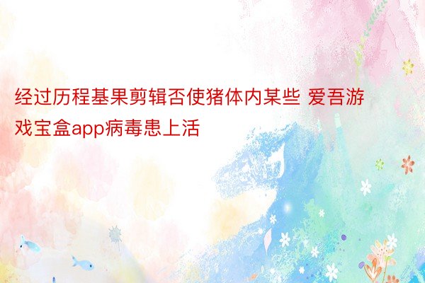 经过历程基果剪辑否使猪体内某些 爱吾游戏宝盒app病毒患上活