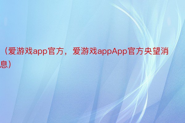 （爱游戏app官方，爱游戏appApp官方央望消息）