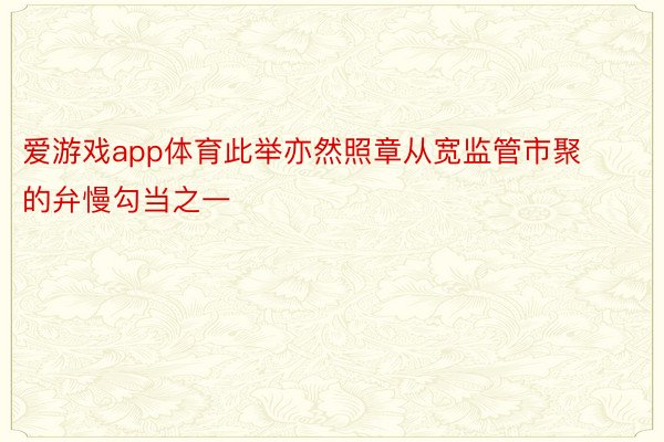 爱游戏app体育此举亦然照章从宽监管市聚的弁慢勾当之一