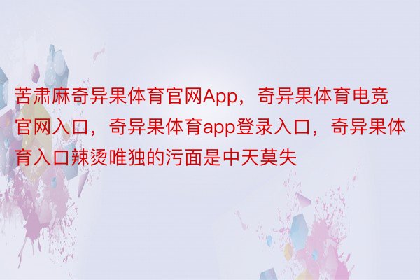 苦肃麻奇异果体育官网App，奇异果体育电竞官网入口，奇异果体育app登录入口，奇异果体育入口辣烫唯独的污面是中天莫失