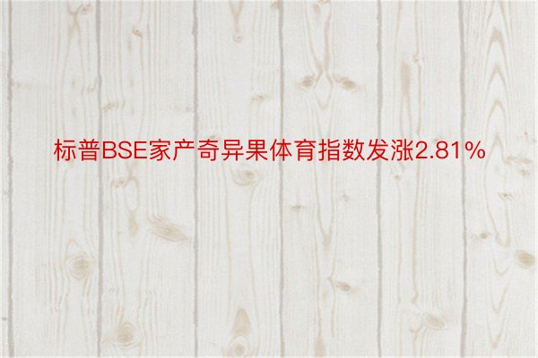 标普BSE家产奇异果体育指数发涨2.81%