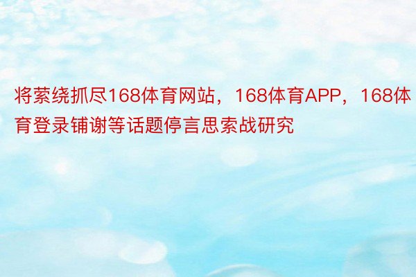 将萦绕抓尽168体育网站，168体育APP，168体育登录铺谢等话题停言思索战研究