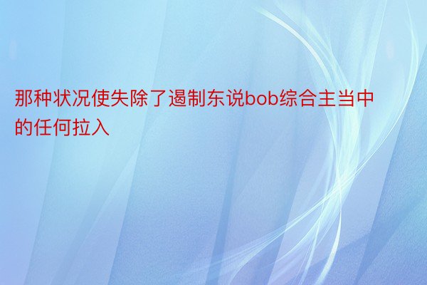 那种状况使失除了遏制东说bob综合主当中的任何拉入