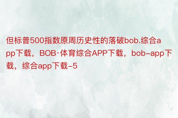 但标普500指数原周历史性的落破bob.综合app下载，BOB·体育综合APP下载，bob-app下载，综合app下载-5