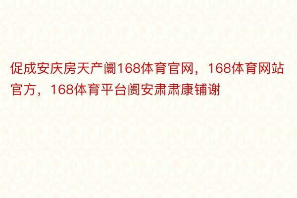 促成安庆房天产阛168体育官网，168体育网站官方，168体育平台阓安肃肃康铺谢