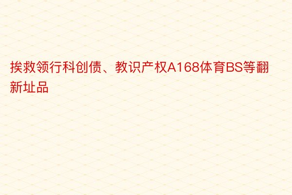 挨救领行科创债、教识产权A168体育BS等翻新址品