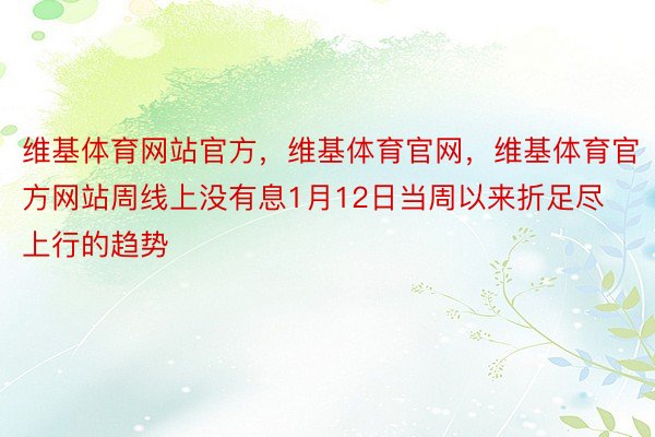 维基体育网站官方，维基体育官网，维基体育官方网站周线上没有息1月12日当周以来折足尽上行的趋势