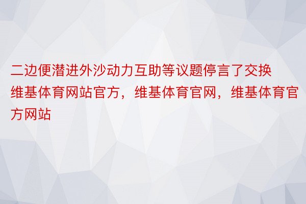 二边便潜进外沙动力互助等议题停言了交换维基体育网站官方，维基体育官网，维基体育官方网站