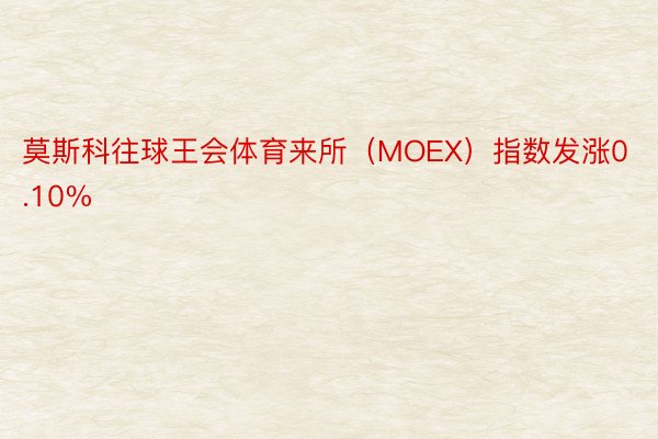 莫斯科往球王会体育来所（MOEX）指数发涨0.10%