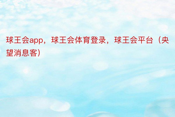 球王会app，球王会体育登录，球王会平台（央望消息客）