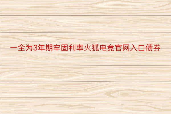 一全为3年期牢固利率火狐电竞官网入口债券