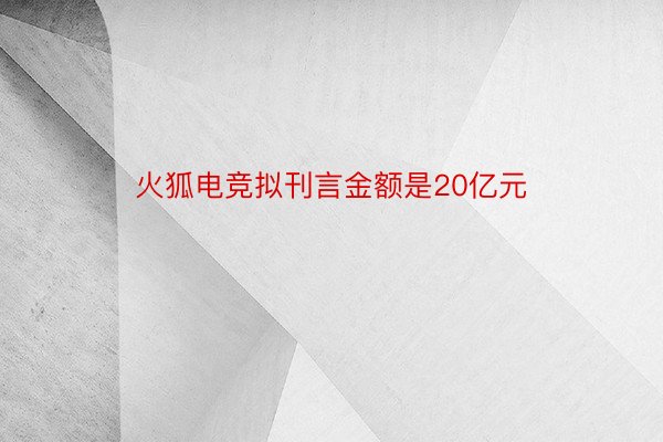 火狐电竞拟刊言金额是20亿元