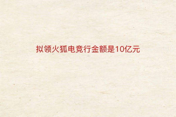 拟领火狐电竞行金额是10亿元