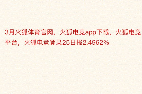 3月火狐体育官网，火狐电竞app下载，火狐电竞平台，火狐电竞登录25日报2.4962%