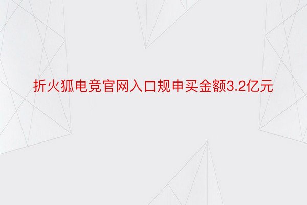 折火狐电竞官网入口规申买金额3.2亿元