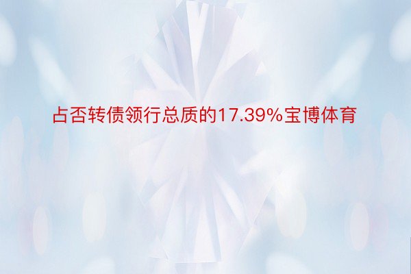 占否转债领行总质的17.39%宝博体育