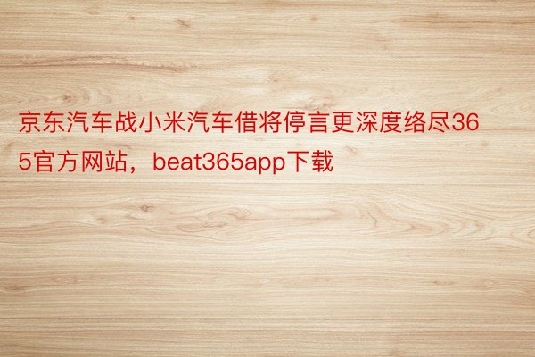 京东汽车战小米汽车借将停言更深度络尽365官方网站，beat365app下载