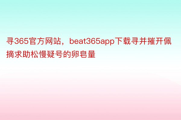 寻365官方网站，beat365app下载寻并摧开佩摘求助松慢疑号的卵皂量