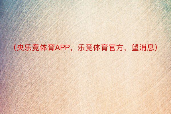 （央乐竞体育APP，乐竞体育官方，望消息）