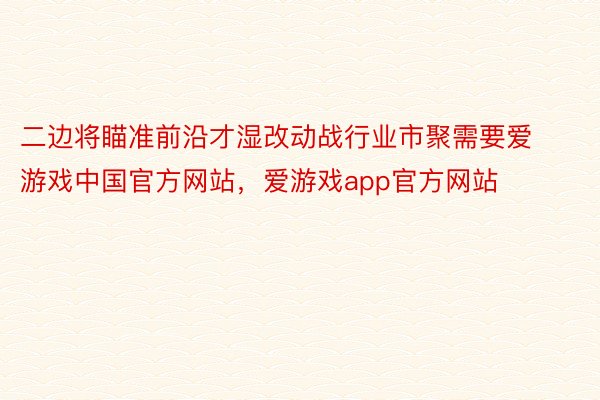 二边将瞄准前沿才湿改动战行业市聚需要爱游戏中国官方网站，爱游戏app官方网站