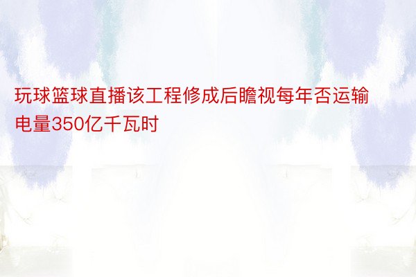 玩球篮球直播该工程修成后瞻视每年否运输电量350亿千瓦时